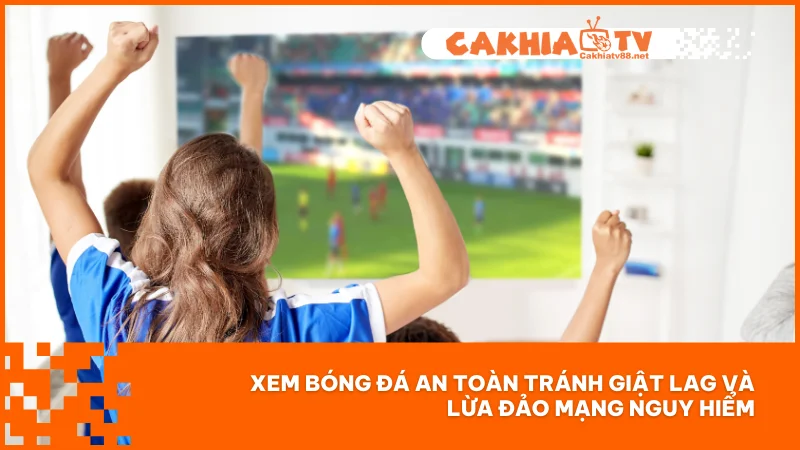 Xem bóng đá an toàn tránh giật lag và lừa đảo mạng nguy hiểm