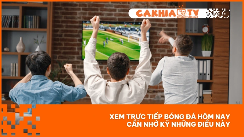 Trực tiếp bóng đá hôm nay - Cơ hội theo dõi trận cầu lớn tại Cakhiatv 4 Xem trực tiếp bóng đá hôm nay cần nhớ kỹ những điều này